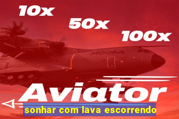 sonhar com lava escorrendo